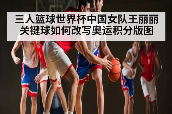 三人篮球世界杯中国女队王丽丽关键球如何改写奥运积分版图