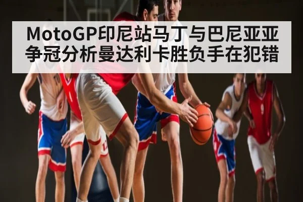 MotoGP印尼站马丁与巴尼亚亚争冠分析曼达利卡胜负手在犯错