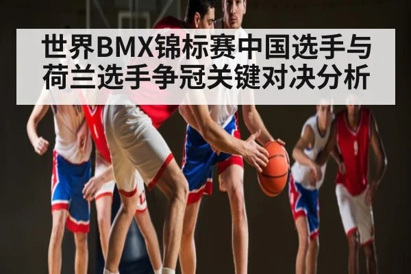 世界BMX锦标赛中国选手与荷兰选手争冠关键对决分析